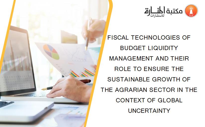 FISCAL TECHNOLOGIES OF BUDGET LIQUIDITY MANAGEMENT AND THEIR ROLE TO ENSURE THE SUSTAINABLE GROWTH OF THE AGRARIAN SECTOR IN THE CONTEXT OF GLOBAL UNCERTAINTY
