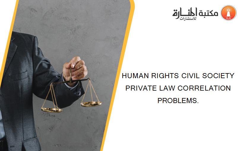 HUMAN RIGHTS CIVIL SOCIETY PRIVATE LAW CORRELATION PROBLEMS.
