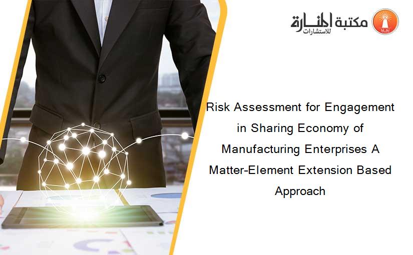 Risk Assessment for Engagement in Sharing Economy of Manufacturing Enterprises A Matter–Element Extension Based Approach