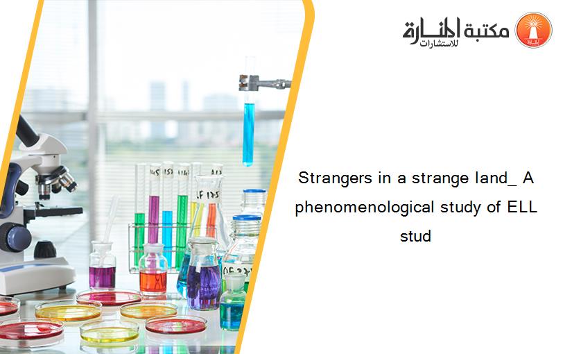 Strangers in a strange land_ A phenomenological study of ELL stud