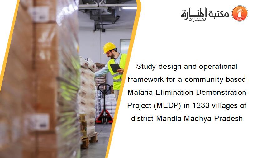 Study design and operational framework for a community-based Malaria Elimination Demonstration Project (MEDP) in 1233 villages of district Mandla Madhya Pradesh