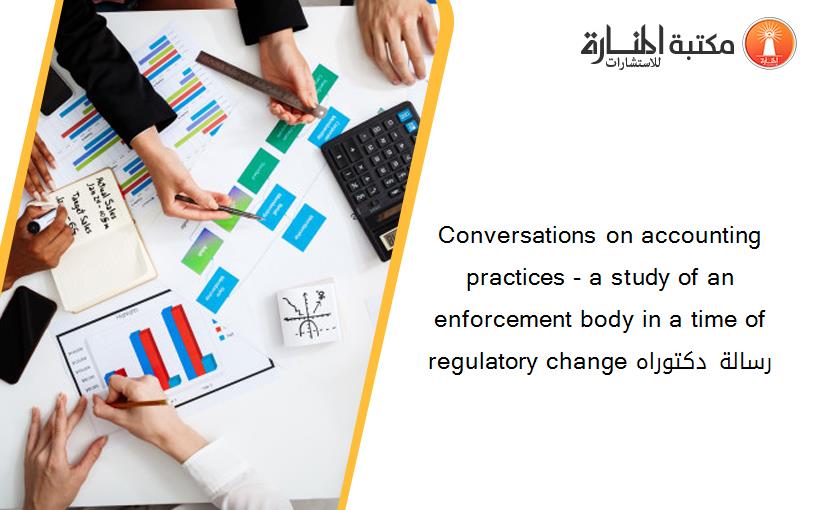 Conversations on accounting practices - a study of an enforcement body in a time of regulatory change​ رسالة دكتوراه