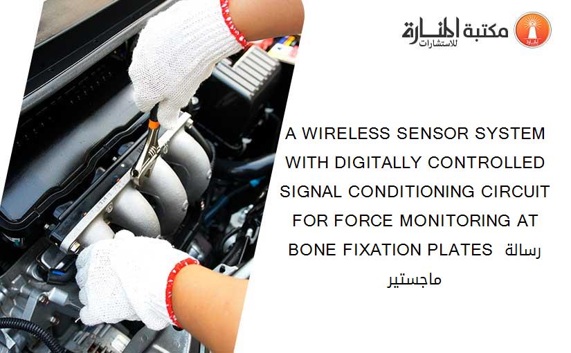 A WIRELESS SENSOR SYSTEM WITH DIGITALLY CONTROLLED SIGNAL CONDITIONING CIRCUIT FOR FORCE MONITORING AT BONE FIXATION PLATES رسالة ماجستير