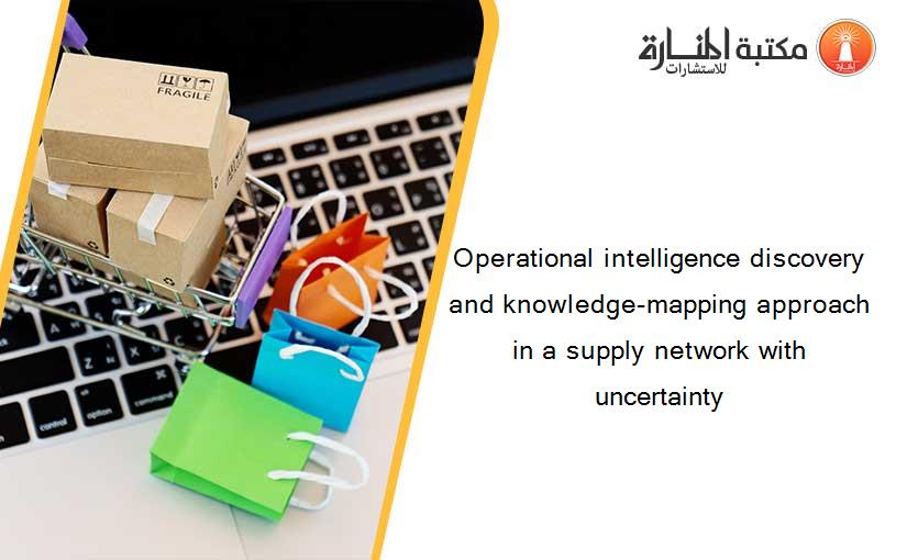 Operational intelligence discovery and knowledge-mapping approach in a supply network with uncertainty