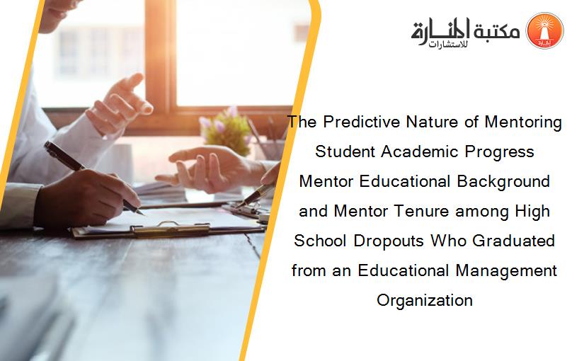 The Predictive Nature of Mentoring Student Academic Progress Mentor Educational Background and Mentor Tenure among High School Dropouts Who Graduated from an Educational Management Organization