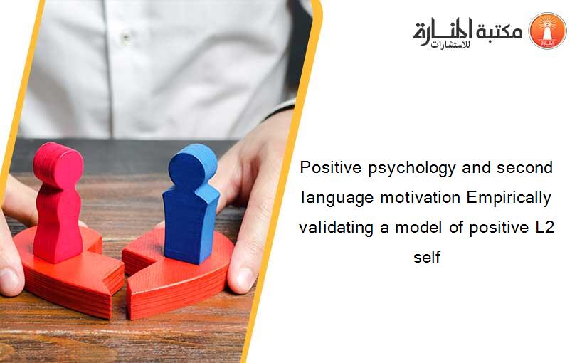 Positive psychology and second language motivation Empirically validating a model of positive L2 self