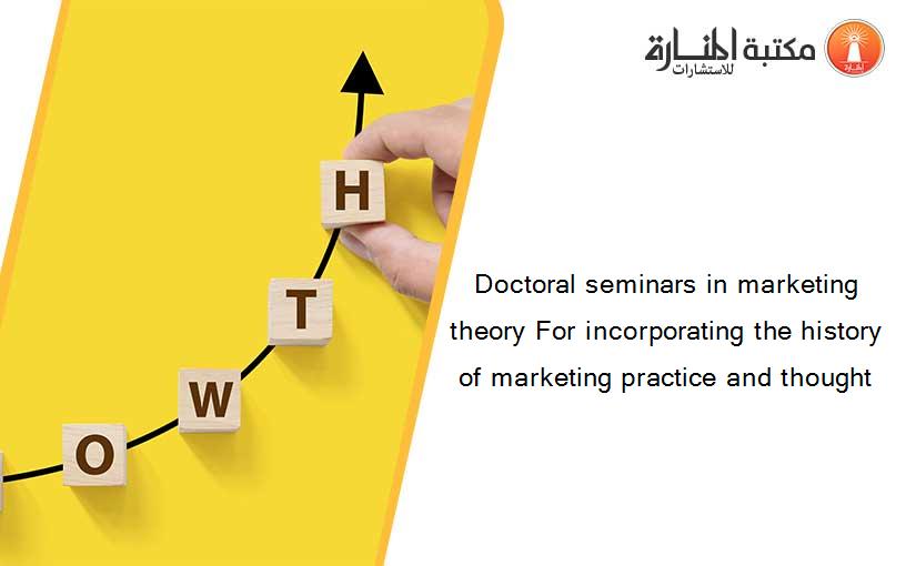 Doctoral seminars in marketing theory For incorporating the history of marketing practice and thought