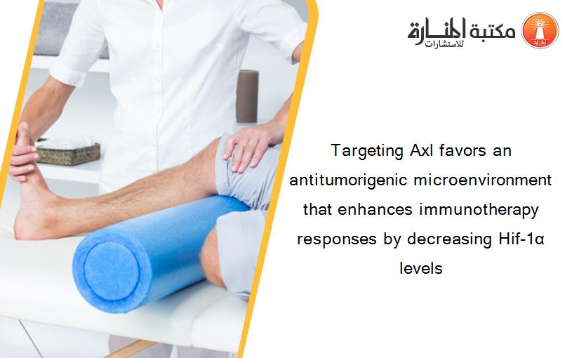 Targeting Axl favors an antitumorigenic microenvironment that enhances immunotherapy responses by decreasing Hif-1α levels