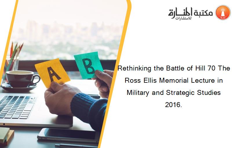 Rethinking the Battle of Hill 70 The Ross Ellis Memorial Lecture in Military and Strategic Studies 2016.
