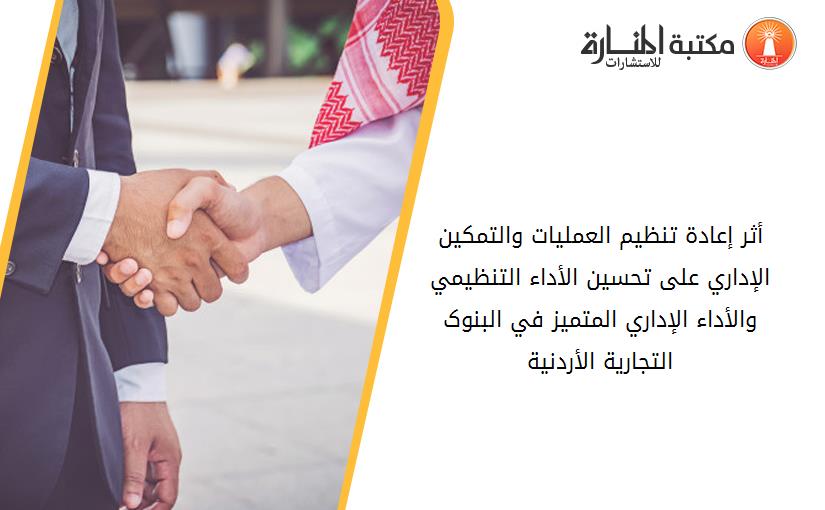 أثر إعادة تنظيم العمليات والتمکين الإداري على تحسين الأداء التنظيمي والأداء الإداري المتميز في البنوک التجارية الأردنية