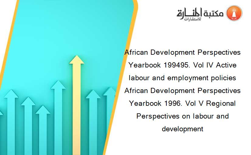 African Development Perspectives Yearbook 199495. Vol IV Active labour and employment policies  African Development Perspectives Yearbook 1996. Vol V Regional Perspectives on labour and development