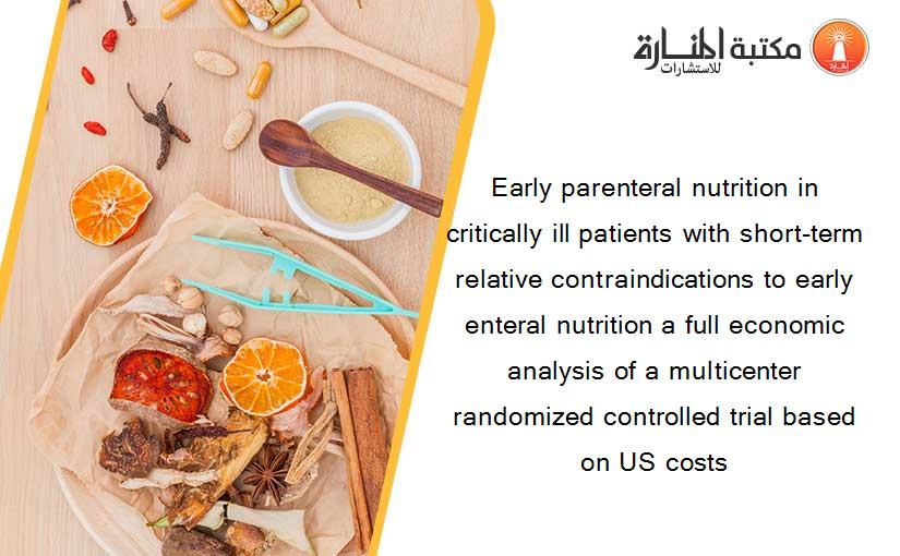 Early parenteral nutrition in critically ill patients with short-term relative contraindications to early enteral nutrition a full economic analysis of a multicenter randomized controlled trial based on US costs