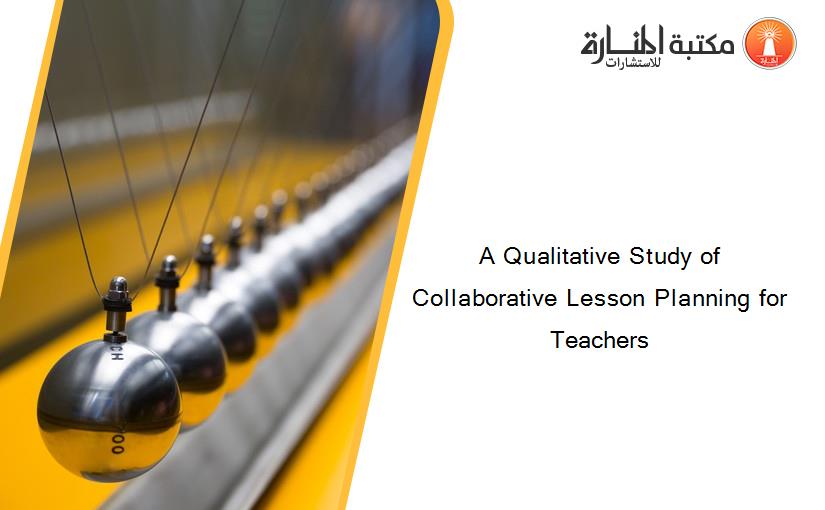 A Qualitative Study of Collaborative Lesson Planning for Teachers