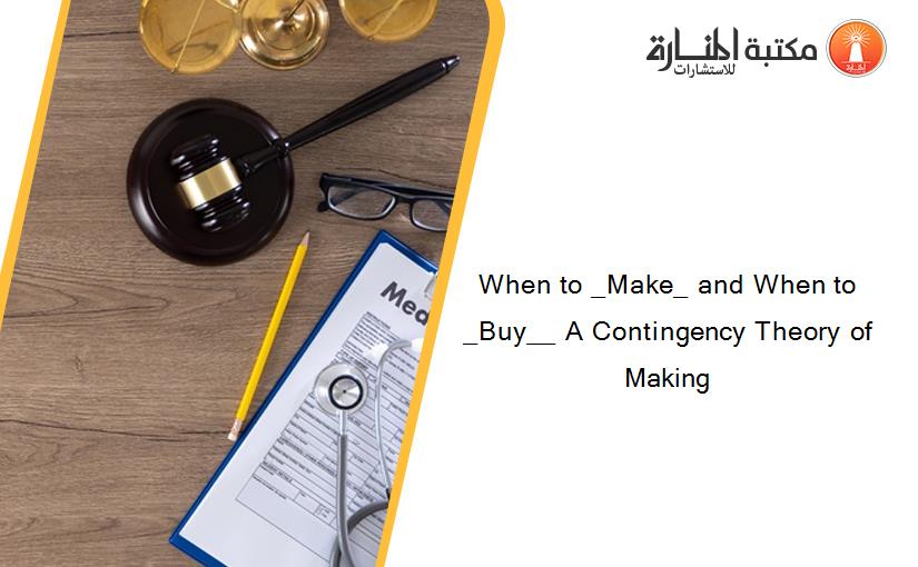 When to _Make_ and When to _Buy__ A Contingency Theory of Making