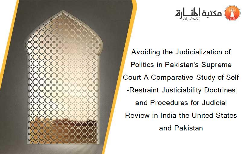 Avoiding the Judicialization of Politics in Pakistan's Supreme Court A Comparative Study of Self-Restraint Justiciability Doctrines and Procedures for Judicial Review in India the United States and Pakistan