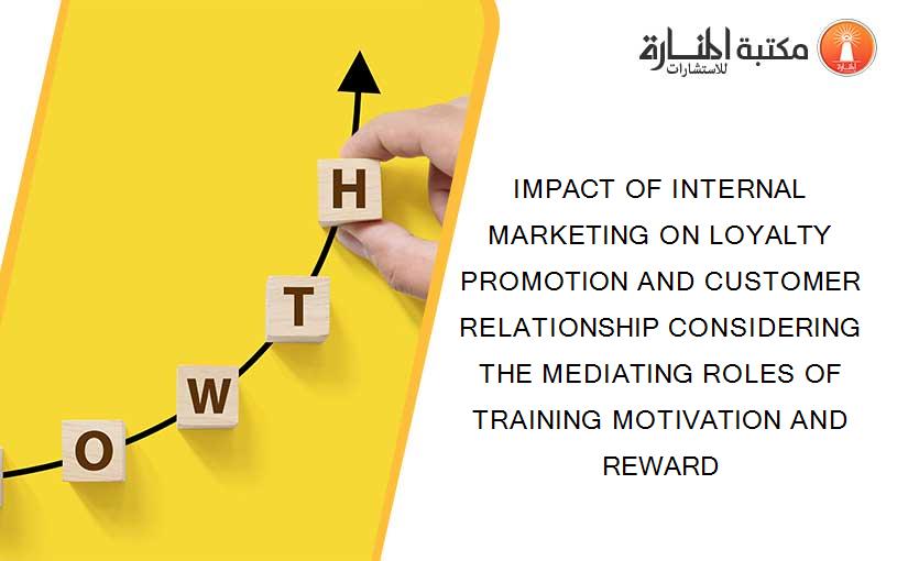 IMPACT OF INTERNAL MARKETING ON LOYALTY PROMOTION AND CUSTOMER RELATIONSHIP CONSIDERING THE MEDIATING ROLES OF TRAINING MOTIVATION AND REWARD