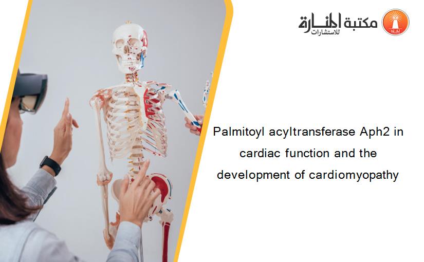 Palmitoyl acyltransferase Aph2 in cardiac function and the development of cardiomyopathy