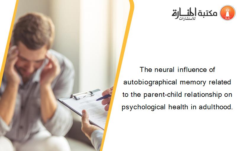 The neural influence of autobiographical memory related to the parent-child relationship on psychological health in adulthood.