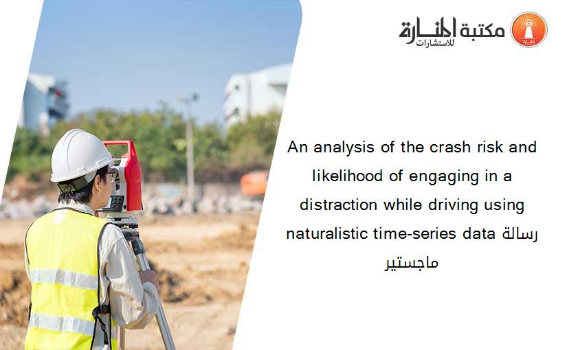 An analysis of the crash risk and likelihood of engaging in a distraction while driving using naturalistic time-series dataرسالة ماجستير