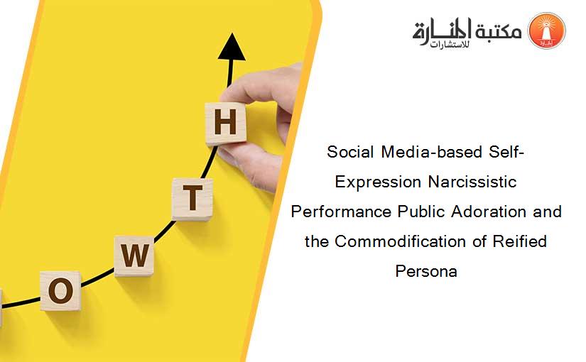Social Media-based Self-Expression Narcissistic Performance Public Adoration and the Commodification of Reified Persona