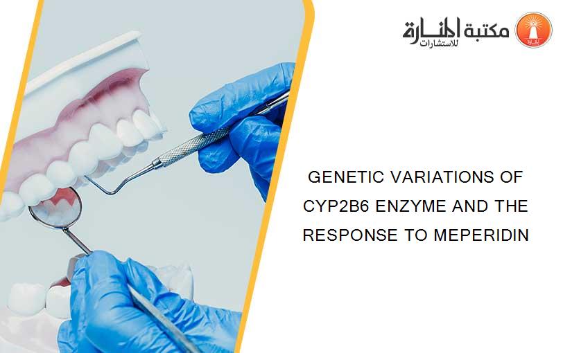 GENETIC VARIATIONS OF CYP2B6 ENZYME AND THE RESPONSE TO MEPERIDIN