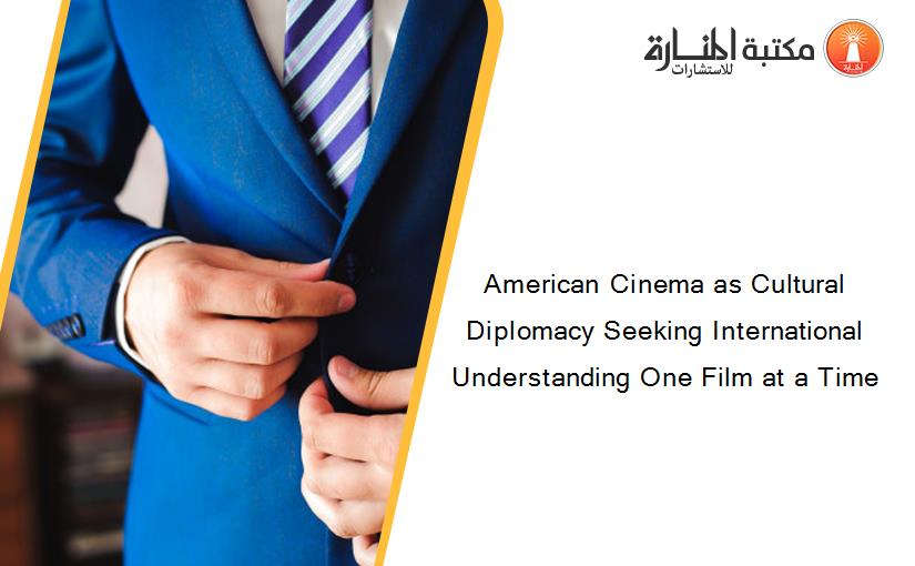 American Cinema as Cultural Diplomacy Seeking International Understanding One Film at a Time