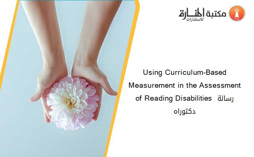Using Curriculum-Based Measurement in the Assessment of Reading Disabilities رسالة دكتوراه