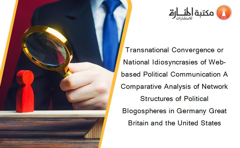 Transnational Convergence or National Idiosyncrasies of Web-based Political Communication A Comparative Analysis of Network Structures of Political Blogospheres in Germany Great Britain and the United States