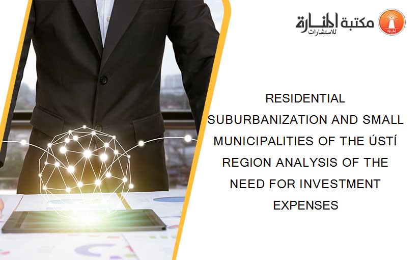 RESIDENTIAL SUBURBANIZATION AND SMALL MUNICIPALITIES OF THE ÚSTÍ REGION ANALYSIS OF THE NEED FOR INVESTMENT EXPENSES