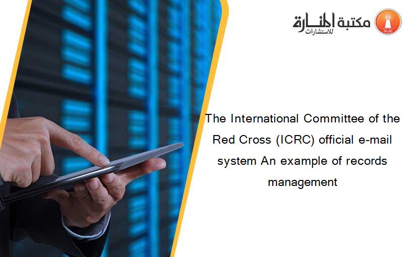 The International Committee of the Red Cross (ICRC) official e-mail system An example of records management