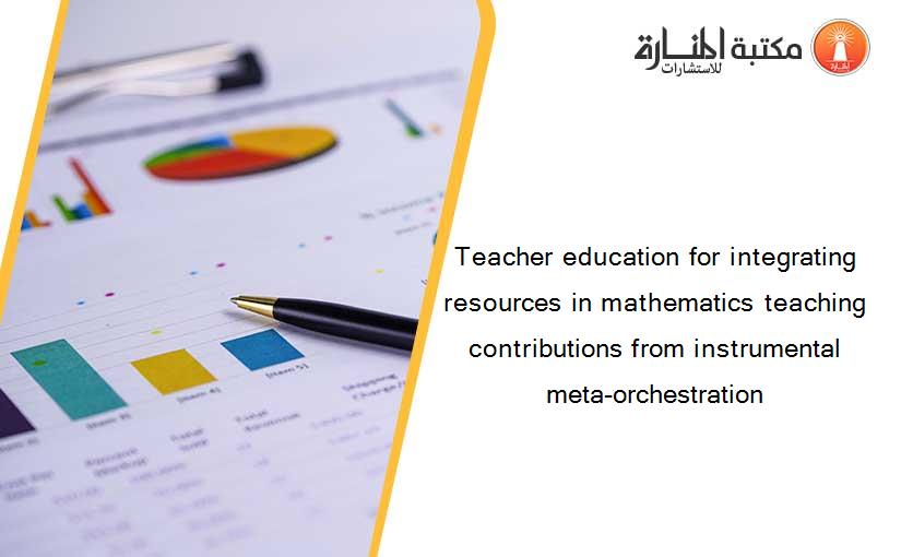 Teacher education for integrating resources in mathematics teaching contributions from instrumental meta-orchestration