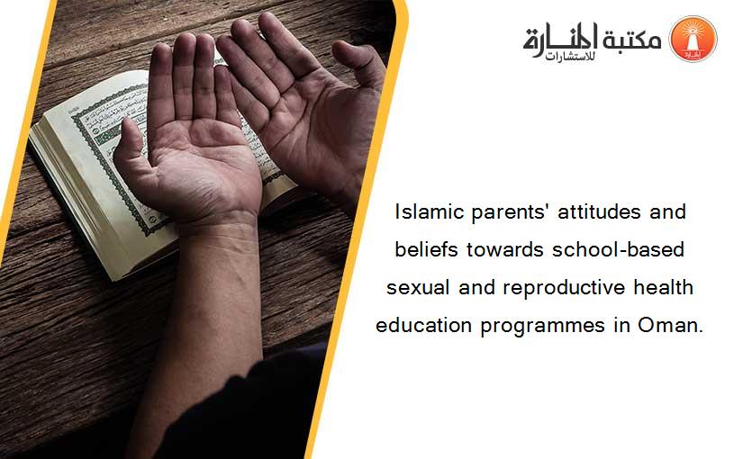 Islamic parents' attitudes and beliefs towards school-based sexual and reproductive health education programmes in Oman.