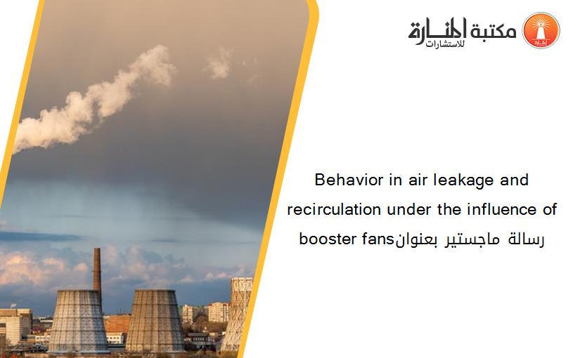 Behavior in air leakage and recirculation under the influence of booster fansرسالة ماجستير بعنوان