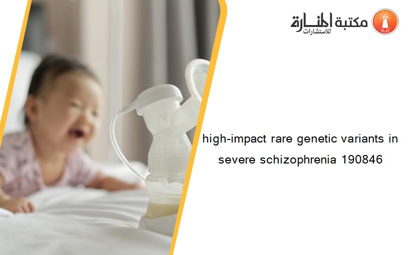 high-impact rare genetic variants in severe schizophrenia 190846