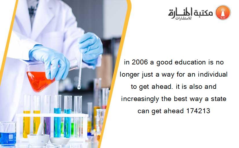 in 2006 a good education is no longer just a way for an individual to get ahead. it is also and increasingly the best way a state can get ahead 174213