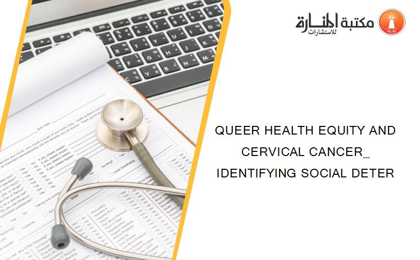 QUEER HEALTH EQUITY AND CERVICAL CANCER_ IDENTIFYING SOCIAL DETER