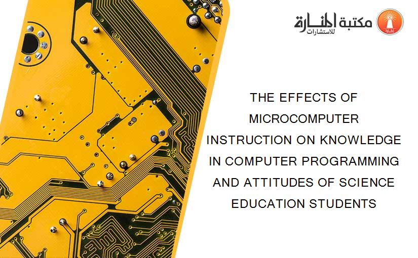 THE EFFECTS OF MICROCOMPUTER INSTRUCTION ON KNOWLEDGE IN COMPUTER PROGRAMMING AND ATTITUDES OF SCIENCE EDUCATION STUDENTS