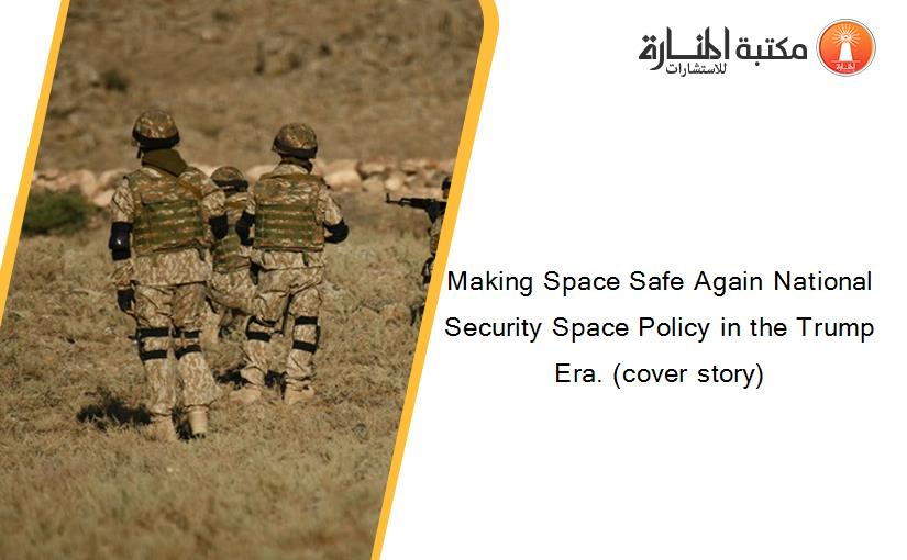Making Space Safe Again National Security Space Policy in the Trump Era. (cover story)
