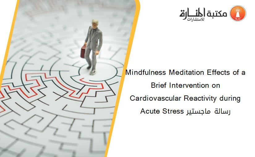 Mindfulness Meditation Effects of a Brief Intervention on Cardiovascular Reactivity during Acute Stress رسالة ماجستير