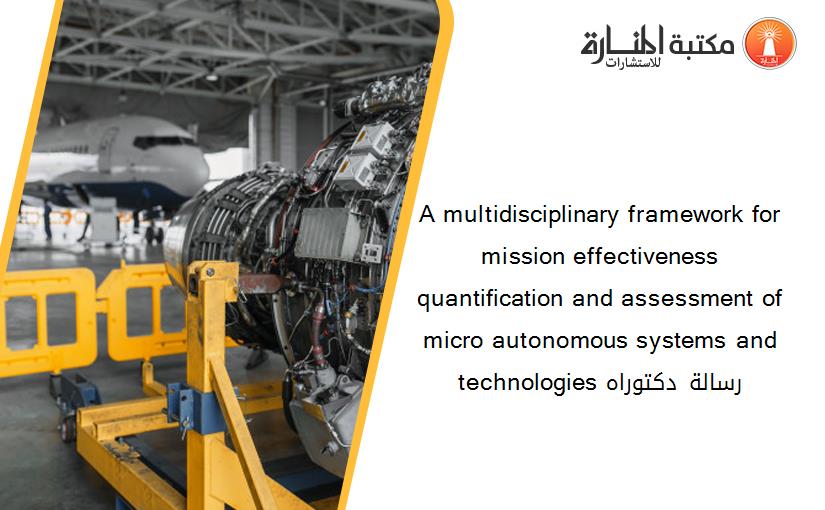 A multidisciplinary framework for mission effectiveness quantification and assessment of micro autonomous systems and technologies رسالة دكتوراه