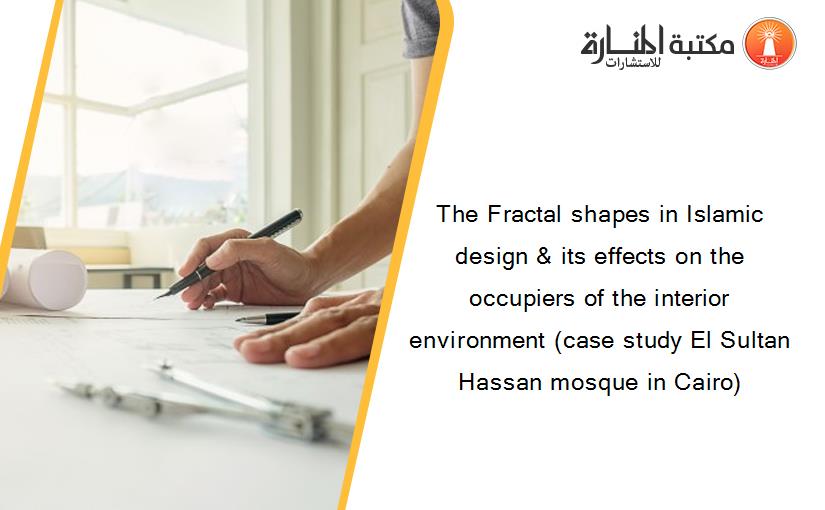 The Fractal shapes in Islamic design & its effects on the occupiers of the interior environment (case study El Sultan Hassan mosque in Cairo)