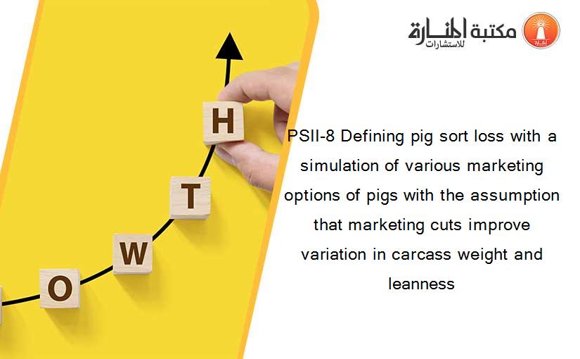 PSII-8 Defining pig sort loss with a simulation of various marketing options of pigs with the assumption that marketing cuts improve variation in carcass weight and leanness