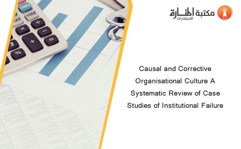Causal and Corrective Organisational Culture A Systematic Review of Case Studies of Institutional Failure
