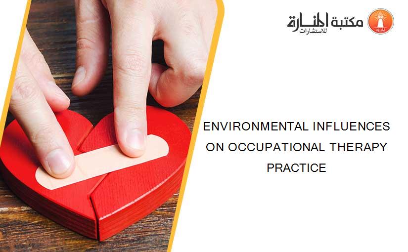 ENVIRONMENTAL INFLUENCES ON OCCUPATIONAL THERAPY PRACTICE