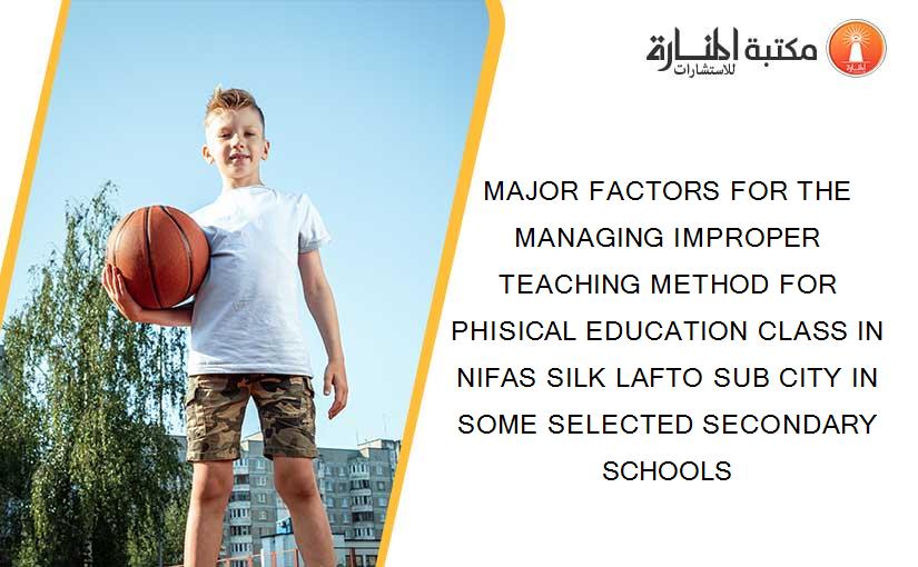 MAJOR FACTORS FOR THE MANAGING IMPROPER TEACHING METHOD FOR PHISICAL EDUCATION CLASS IN NIFAS SILK LAFTO SUB CITY IN SOME SELECTED SECONDARY SCHOOLS