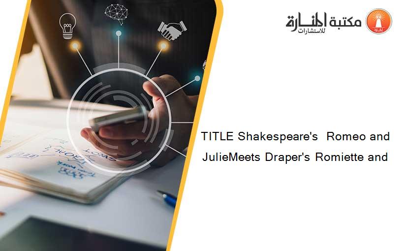 TITLE Shakespeare's  Romeo and JulieMeets Draper's Romiette and