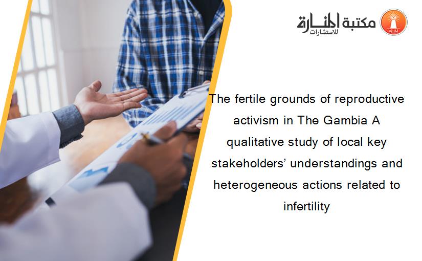 The fertile grounds of reproductive activism in The Gambia A qualitative study of local key stakeholders’ understandings and heterogeneous actions related to infertility