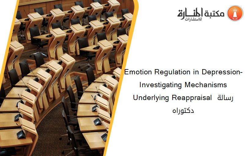 Emotion Regulation in Depression-  Investigating Mechanisms Underlying Reappraisal رسالة دكتوراه