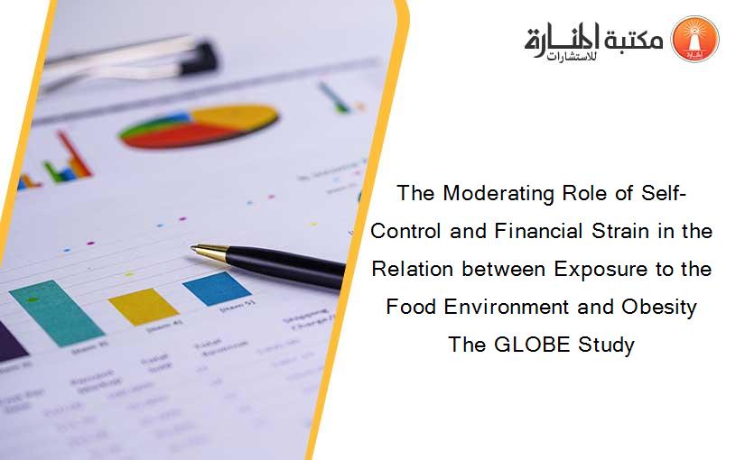 The Moderating Role of Self-Control and Financial Strain in the Relation between Exposure to the Food Environment and Obesity The GLOBE Study