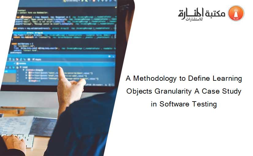 A Methodology to Define Learning Objects Granularity A Case Study in Software Testing